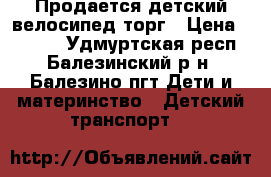 Продается детский велосипед торг › Цена ­ 1 700 - Удмуртская респ., Балезинский р-н, Балезино пгт Дети и материнство » Детский транспорт   